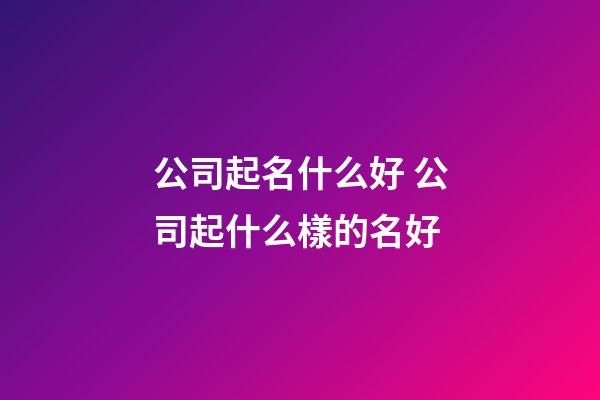 公司起名什么好 公司起什么樣的名好-第1張-公司起名-玄機(jī)派